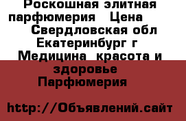 Роскошная элитная парфюмерия › Цена ­ 2 000 - Свердловская обл., Екатеринбург г. Медицина, красота и здоровье » Парфюмерия   